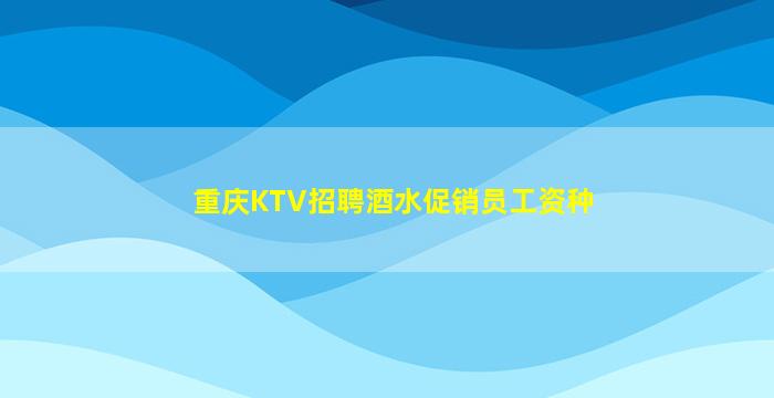 重庆KTV招聘酒水促销员工资种